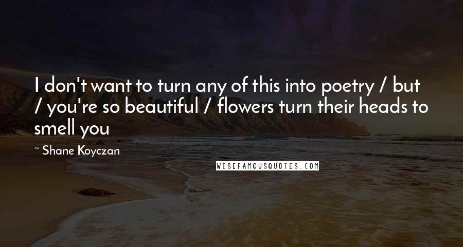 Shane Koyczan Quotes: I don't want to turn any of this into poetry / but / you're so beautiful / flowers turn their heads to smell you