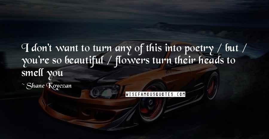 Shane Koyczan Quotes: I don't want to turn any of this into poetry / but / you're so beautiful / flowers turn their heads to smell you