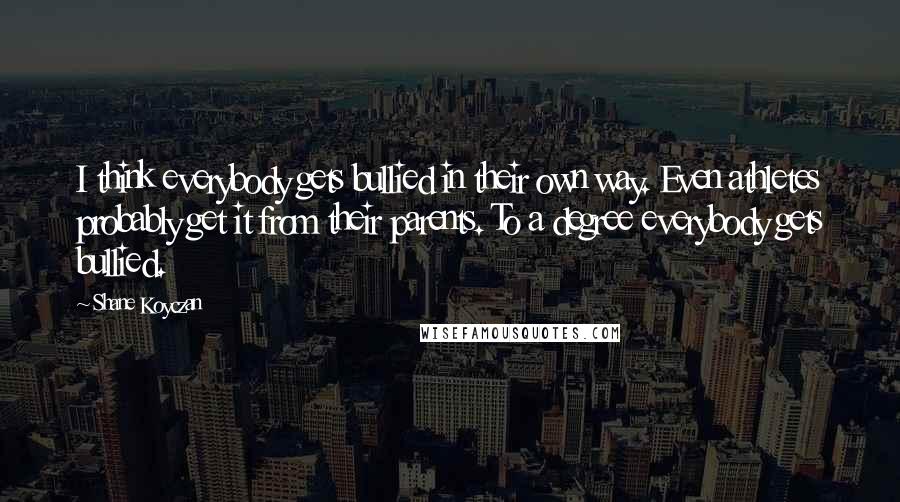 Shane Koyczan Quotes: I think everybody gets bullied in their own way. Even athletes probably get it from their parents. To a degree everybody gets bullied.