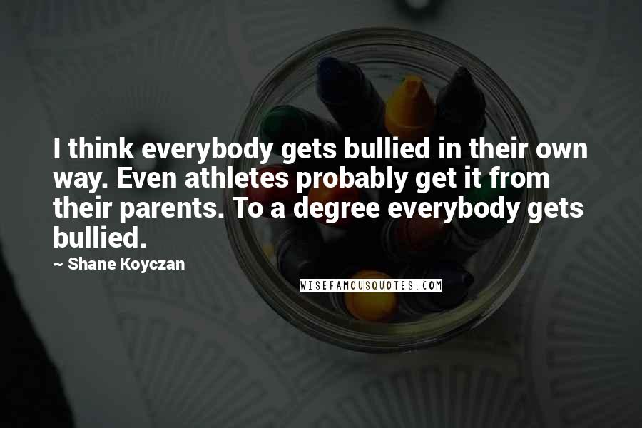 Shane Koyczan Quotes: I think everybody gets bullied in their own way. Even athletes probably get it from their parents. To a degree everybody gets bullied.