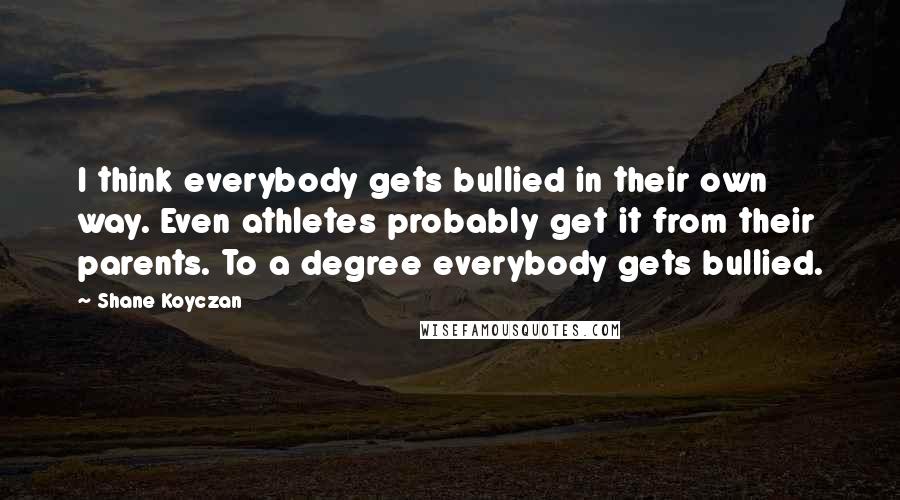 Shane Koyczan Quotes: I think everybody gets bullied in their own way. Even athletes probably get it from their parents. To a degree everybody gets bullied.