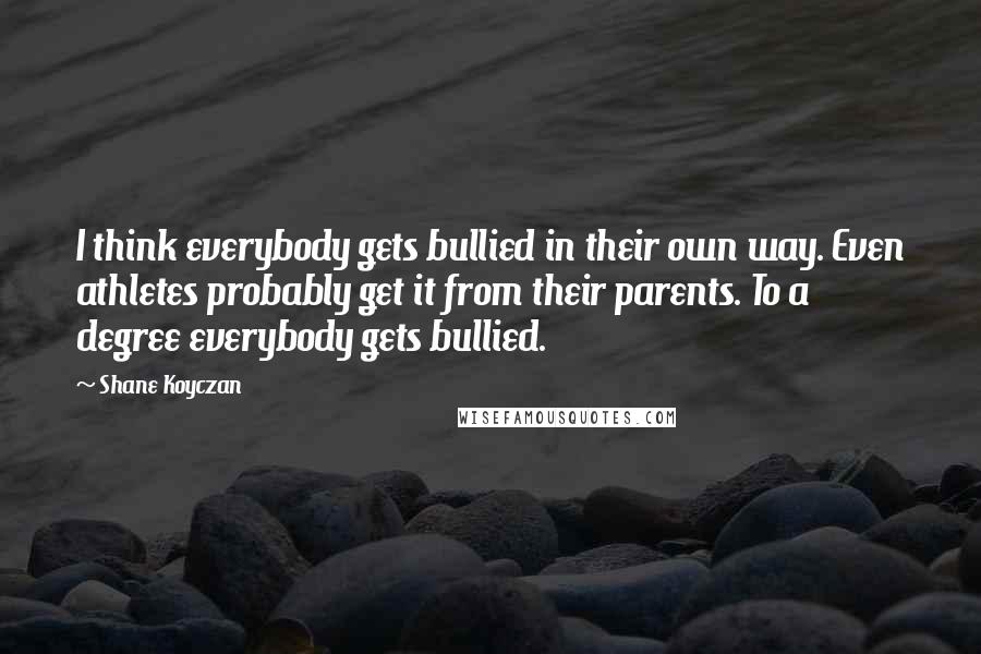 Shane Koyczan Quotes: I think everybody gets bullied in their own way. Even athletes probably get it from their parents. To a degree everybody gets bullied.