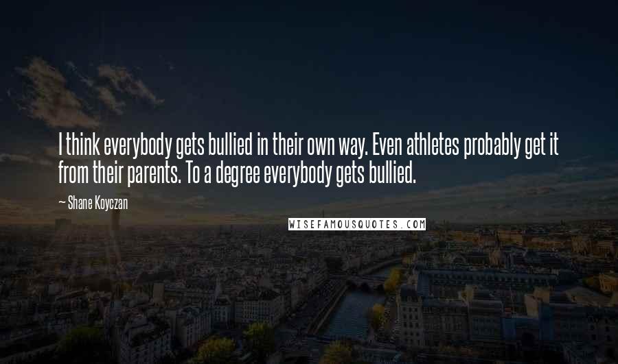 Shane Koyczan Quotes: I think everybody gets bullied in their own way. Even athletes probably get it from their parents. To a degree everybody gets bullied.
