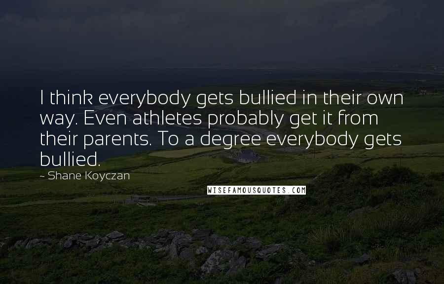 Shane Koyczan Quotes: I think everybody gets bullied in their own way. Even athletes probably get it from their parents. To a degree everybody gets bullied.