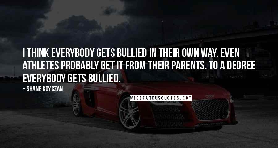 Shane Koyczan Quotes: I think everybody gets bullied in their own way. Even athletes probably get it from their parents. To a degree everybody gets bullied.