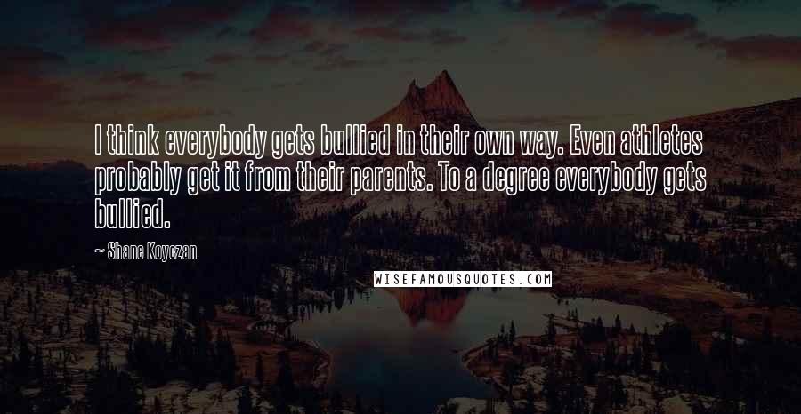 Shane Koyczan Quotes: I think everybody gets bullied in their own way. Even athletes probably get it from their parents. To a degree everybody gets bullied.