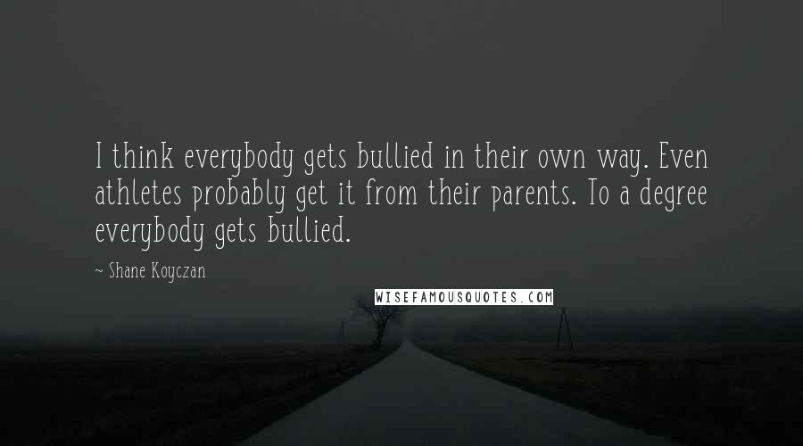 Shane Koyczan Quotes: I think everybody gets bullied in their own way. Even athletes probably get it from their parents. To a degree everybody gets bullied.