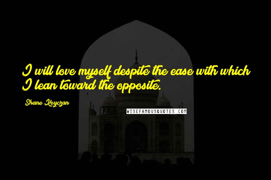 Shane Koyczan Quotes: I will love myself despite the ease with which I lean toward the opposite.