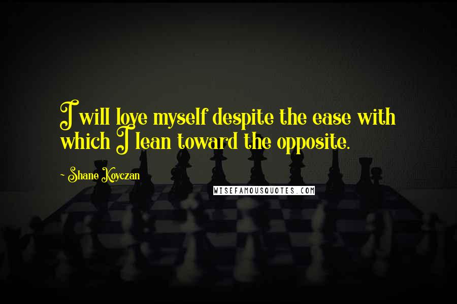 Shane Koyczan Quotes: I will love myself despite the ease with which I lean toward the opposite.