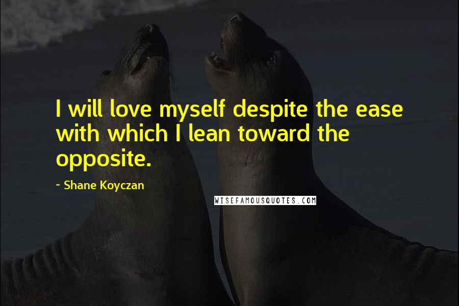 Shane Koyczan Quotes: I will love myself despite the ease with which I lean toward the opposite.