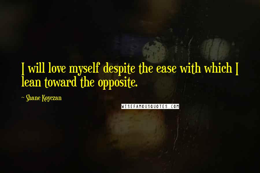 Shane Koyczan Quotes: I will love myself despite the ease with which I lean toward the opposite.