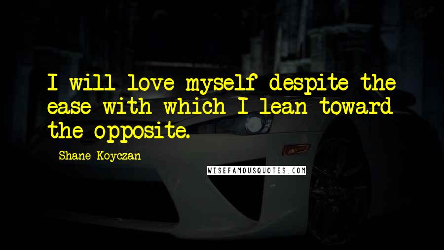 Shane Koyczan Quotes: I will love myself despite the ease with which I lean toward the opposite.