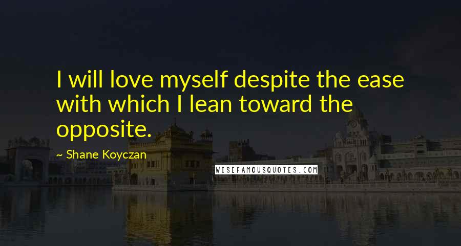 Shane Koyczan Quotes: I will love myself despite the ease with which I lean toward the opposite.