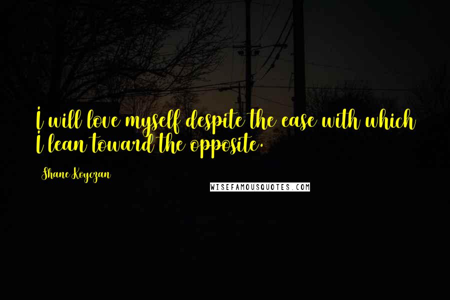 Shane Koyczan Quotes: I will love myself despite the ease with which I lean toward the opposite.