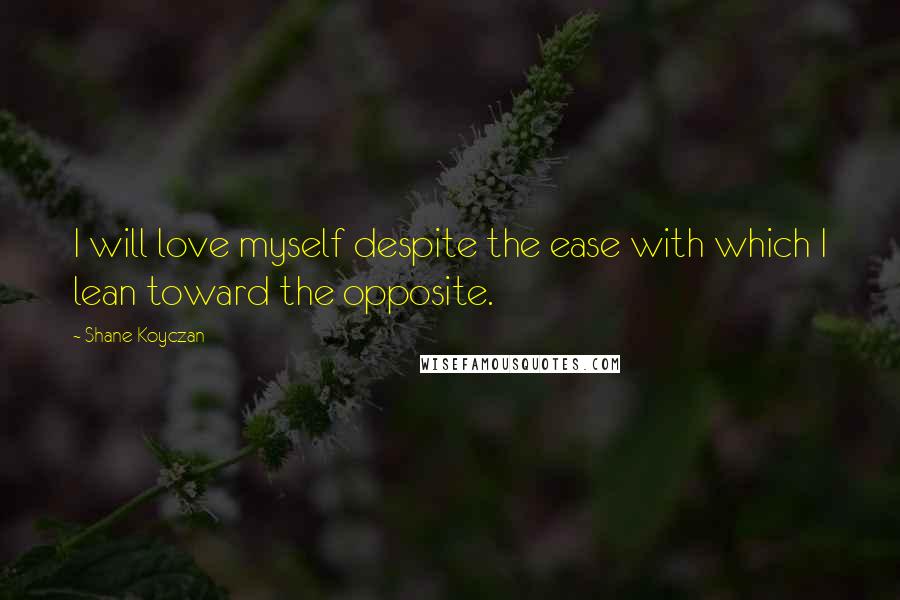 Shane Koyczan Quotes: I will love myself despite the ease with which I lean toward the opposite.