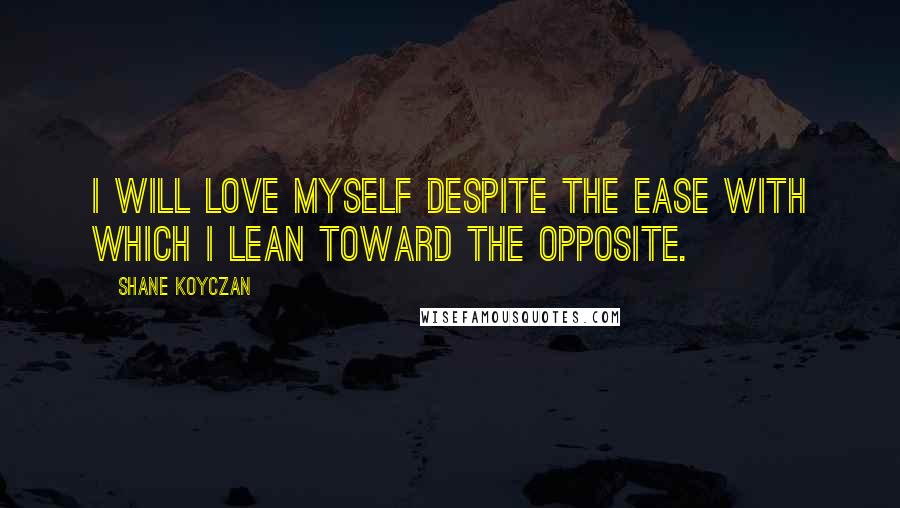 Shane Koyczan Quotes: I will love myself despite the ease with which I lean toward the opposite.