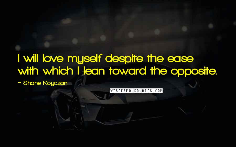 Shane Koyczan Quotes: I will love myself despite the ease with which I lean toward the opposite.