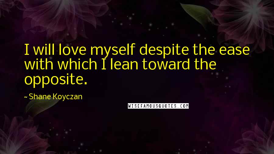 Shane Koyczan Quotes: I will love myself despite the ease with which I lean toward the opposite.