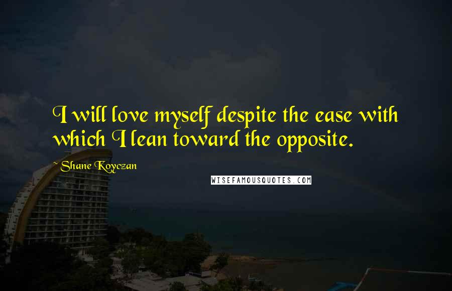 Shane Koyczan Quotes: I will love myself despite the ease with which I lean toward the opposite.