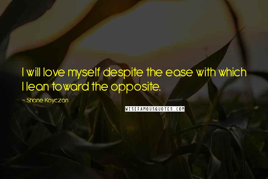 Shane Koyczan Quotes: I will love myself despite the ease with which I lean toward the opposite.