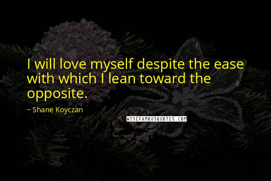 Shane Koyczan Quotes: I will love myself despite the ease with which I lean toward the opposite.