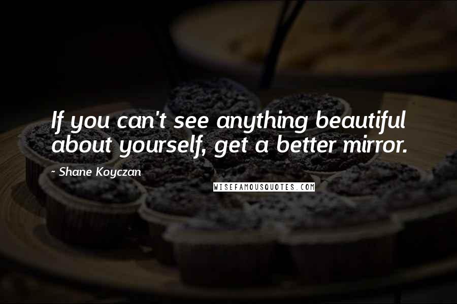 Shane Koyczan Quotes: If you can't see anything beautiful about yourself, get a better mirror.