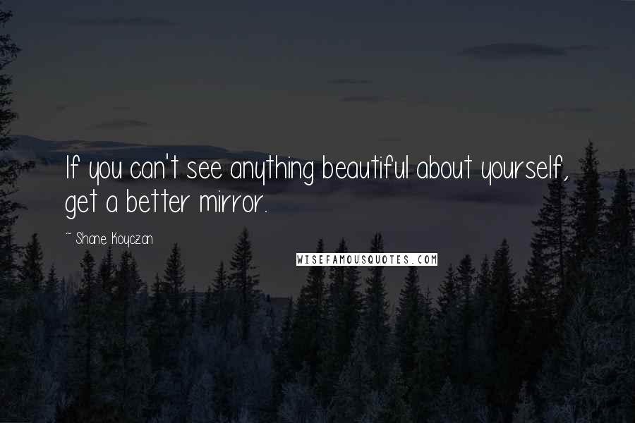 Shane Koyczan Quotes: If you can't see anything beautiful about yourself, get a better mirror.