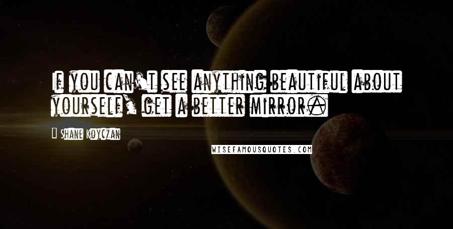 Shane Koyczan Quotes: If you can't see anything beautiful about yourself, get a better mirror.