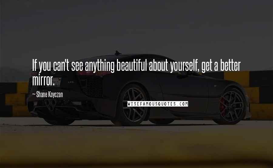 Shane Koyczan Quotes: If you can't see anything beautiful about yourself, get a better mirror.