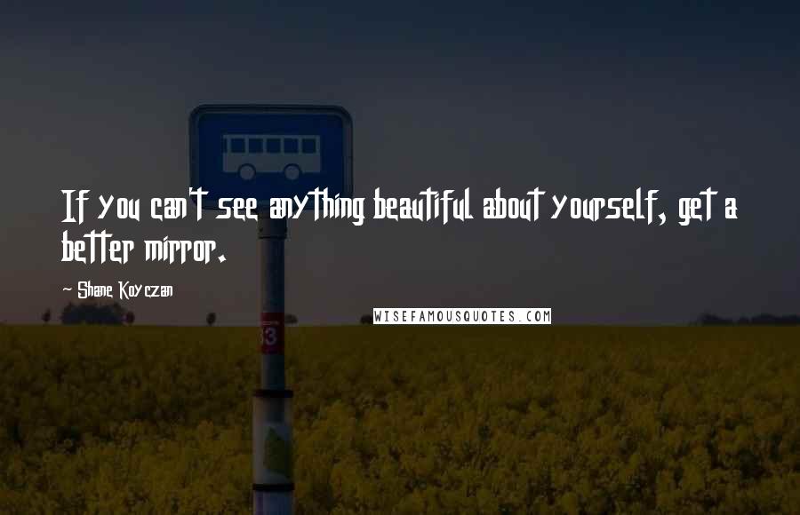 Shane Koyczan Quotes: If you can't see anything beautiful about yourself, get a better mirror.