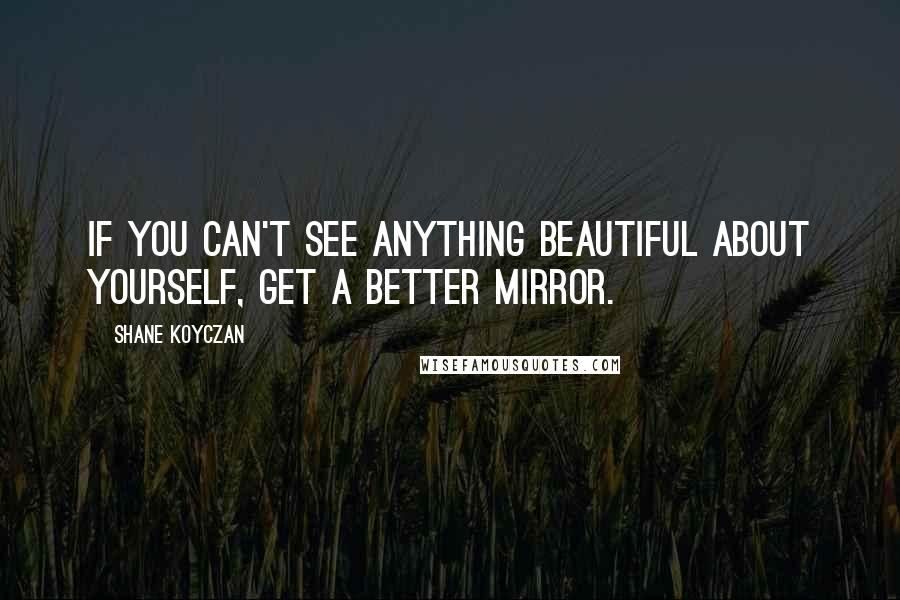 Shane Koyczan Quotes: If you can't see anything beautiful about yourself, get a better mirror.