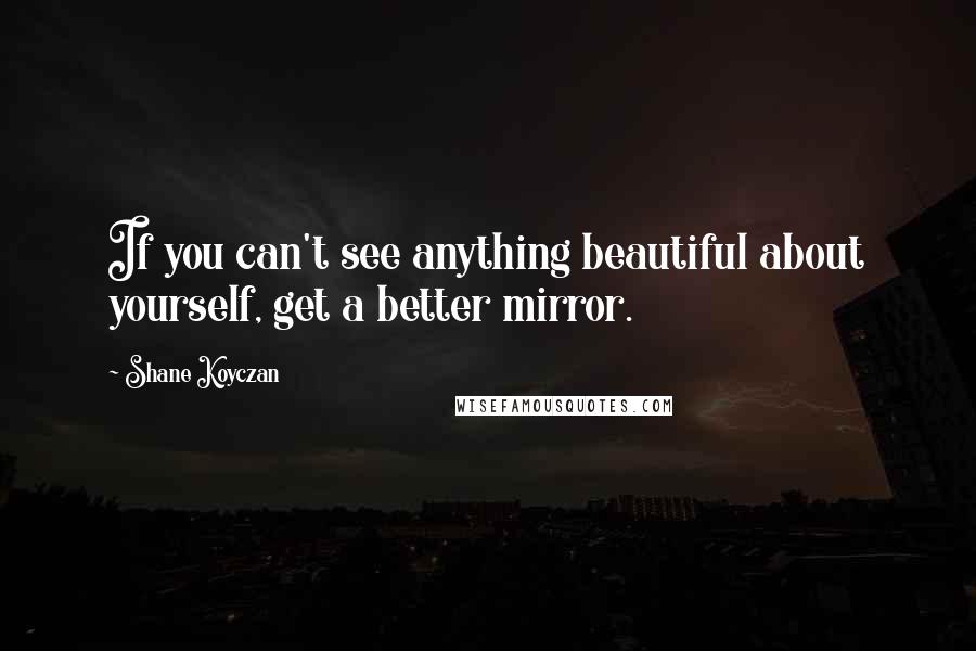 Shane Koyczan Quotes: If you can't see anything beautiful about yourself, get a better mirror.