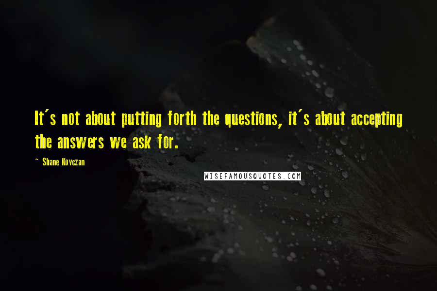 Shane Koyczan Quotes: It's not about putting forth the questions, it's about accepting the answers we ask for.