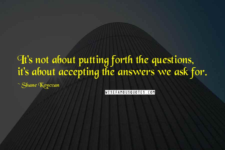 Shane Koyczan Quotes: It's not about putting forth the questions, it's about accepting the answers we ask for.