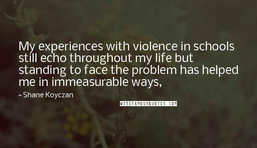 Shane Koyczan Quotes: My experiences with violence in schools still echo throughout my life but standing to face the problem has helped me in immeasurable ways,