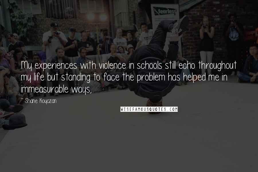 Shane Koyczan Quotes: My experiences with violence in schools still echo throughout my life but standing to face the problem has helped me in immeasurable ways,