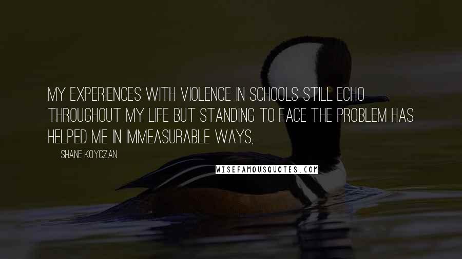 Shane Koyczan Quotes: My experiences with violence in schools still echo throughout my life but standing to face the problem has helped me in immeasurable ways,