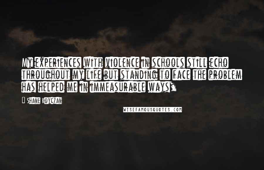 Shane Koyczan Quotes: My experiences with violence in schools still echo throughout my life but standing to face the problem has helped me in immeasurable ways,