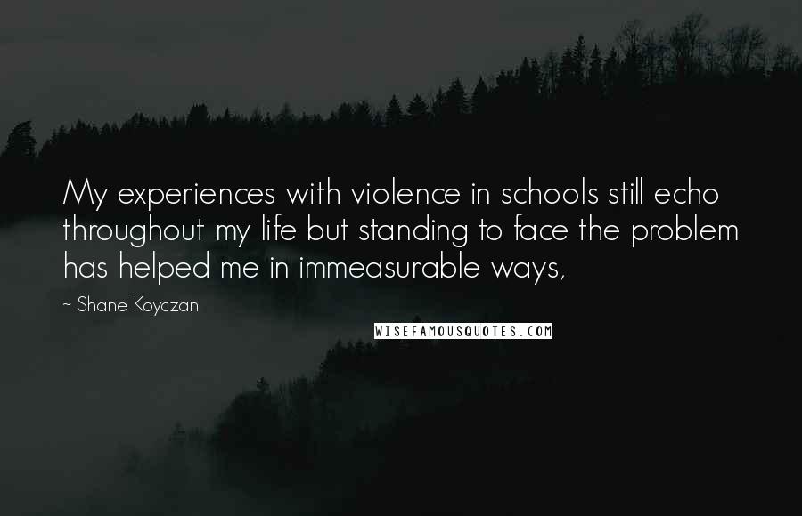 Shane Koyczan Quotes: My experiences with violence in schools still echo throughout my life but standing to face the problem has helped me in immeasurable ways,