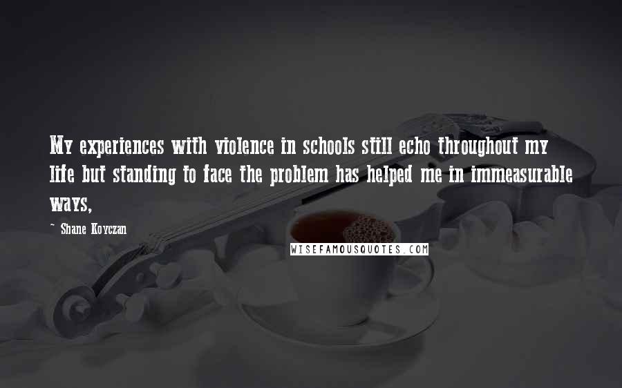 Shane Koyczan Quotes: My experiences with violence in schools still echo throughout my life but standing to face the problem has helped me in immeasurable ways,