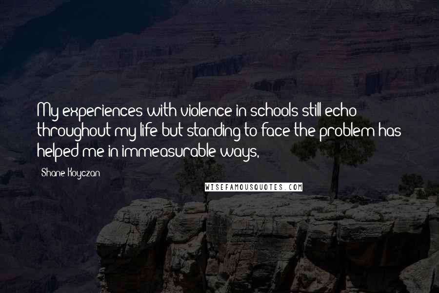 Shane Koyczan Quotes: My experiences with violence in schools still echo throughout my life but standing to face the problem has helped me in immeasurable ways,