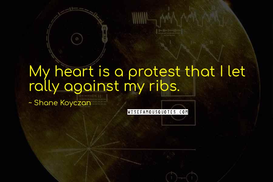 Shane Koyczan Quotes: My heart is a protest that I let rally against my ribs.