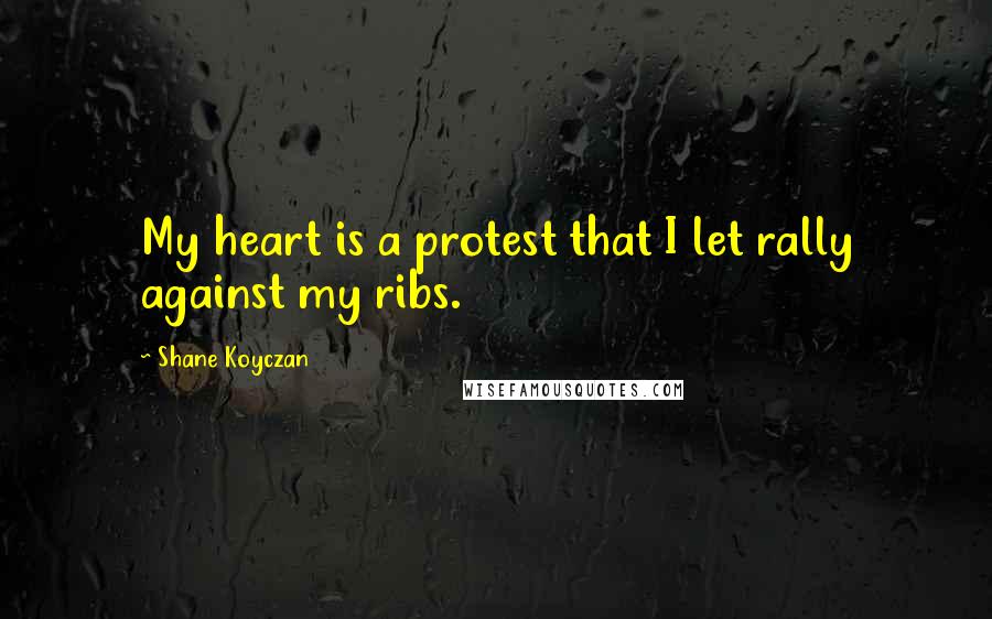 Shane Koyczan Quotes: My heart is a protest that I let rally against my ribs.