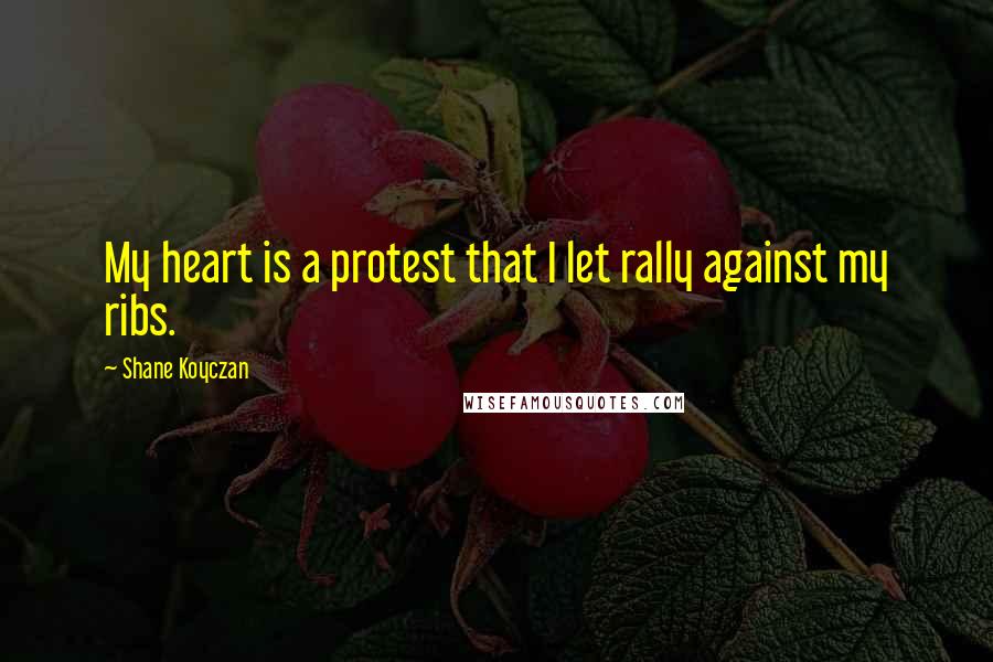 Shane Koyczan Quotes: My heart is a protest that I let rally against my ribs.
