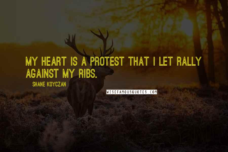 Shane Koyczan Quotes: My heart is a protest that I let rally against my ribs.