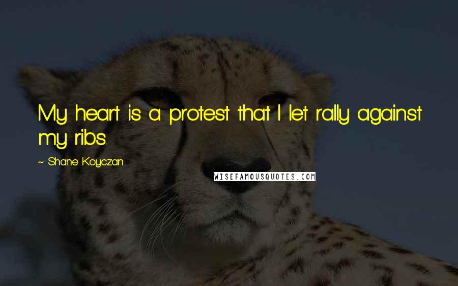 Shane Koyczan Quotes: My heart is a protest that I let rally against my ribs.