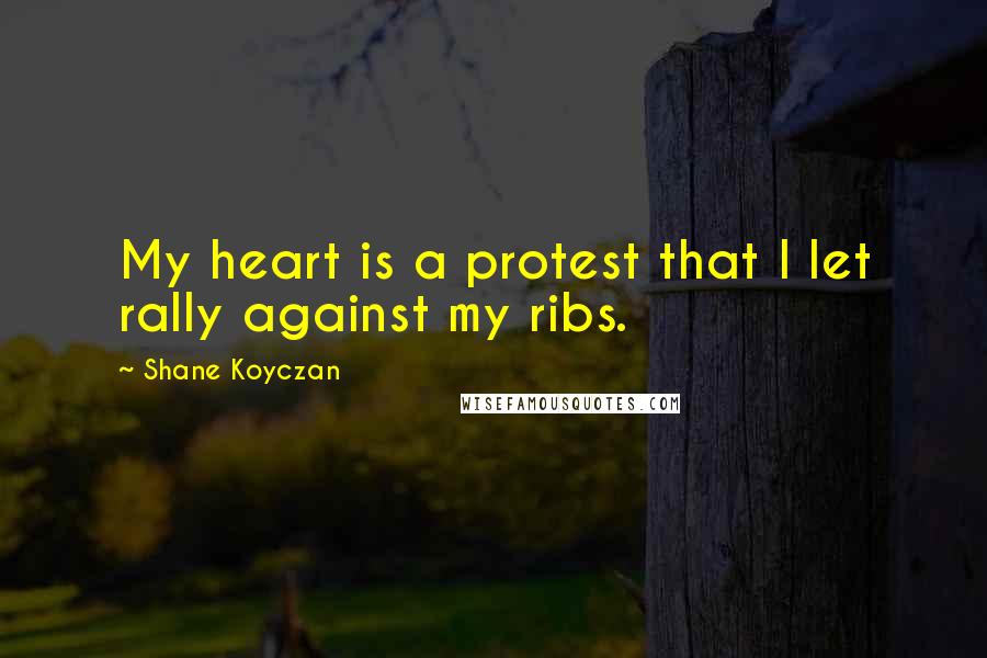 Shane Koyczan Quotes: My heart is a protest that I let rally against my ribs.