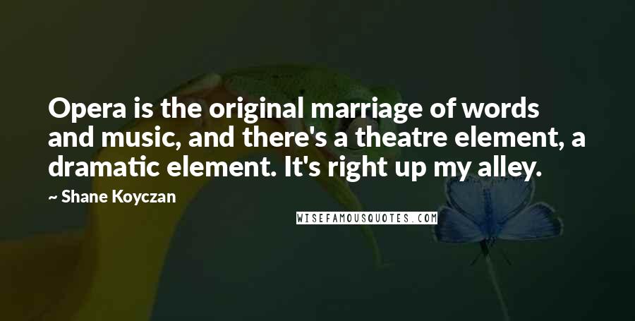 Shane Koyczan Quotes: Opera is the original marriage of words and music, and there's a theatre element, a dramatic element. It's right up my alley.