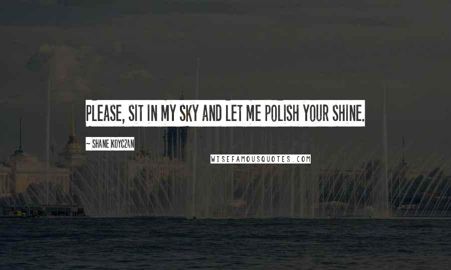 Shane Koyczan Quotes: Please, sit in my sky and let me polish your shine.