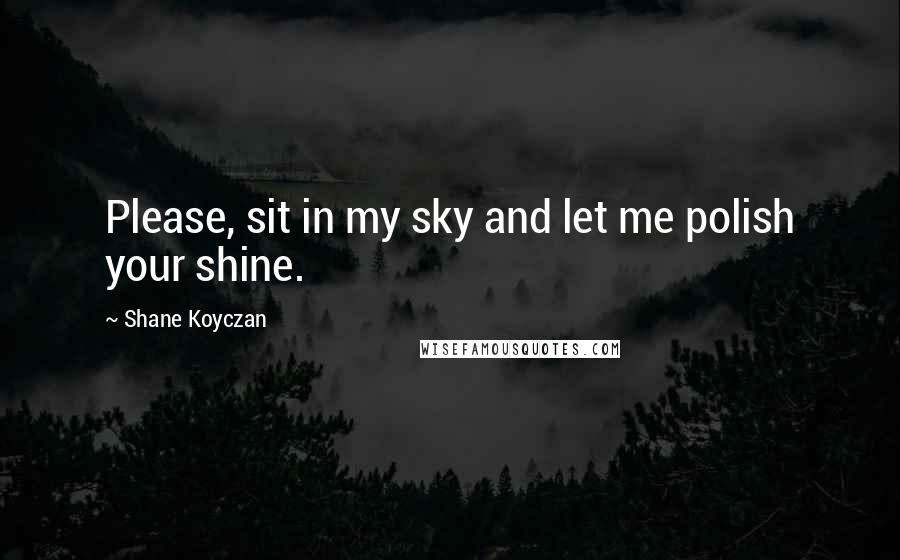 Shane Koyczan Quotes: Please, sit in my sky and let me polish your shine.